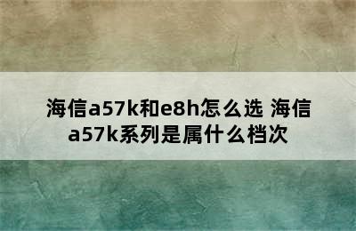 海信a57k和e8h怎么选 海信a57k系列是属什么档次